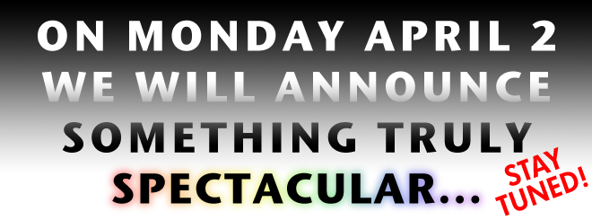 On Monday April 2 We Will Announce Something Truly Spectacular -- Stay Tuned! On Monday April 2 We Will Announce Something Truly Spectacular -- Stay Tuned!